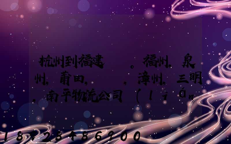 杭州到福建。福州,泉州,莆田,廈門,漳州,三明,南平物流公司聯(lián)系。。